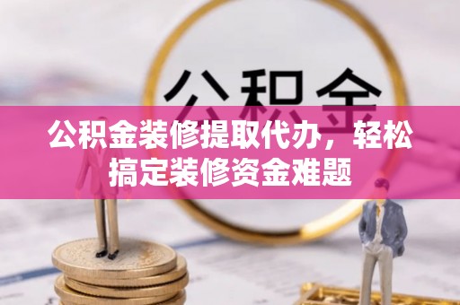 曲水公积金装修提取代办，轻松搞定装修资金难题