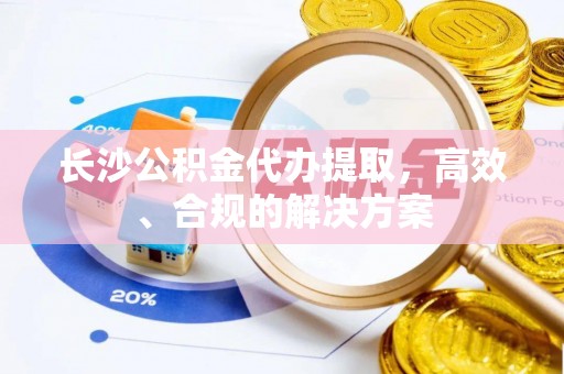 曲水长沙公积金代办提取，高效、合规的解决方案