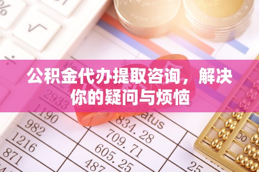 曲水公积金代办提取咨询，解决你的疑问与烦恼