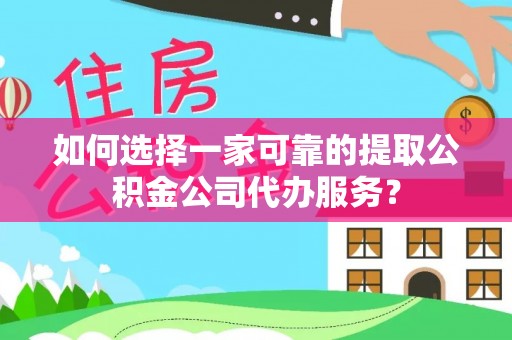 曲水如何选择一家可靠的提取公积金公司代办服务？