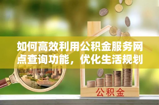曲水如何高效利用公积金服务网点查询功能，优化生活规划