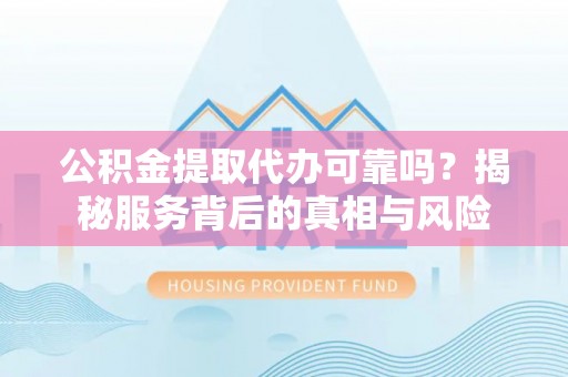 曲水公积金提取代办可靠吗？揭秘服务背后的真相与风险