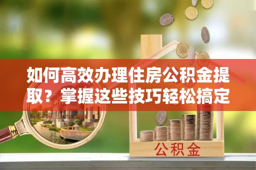 曲水如何高效办理住房公积金提取？掌握这些技巧轻松搞定