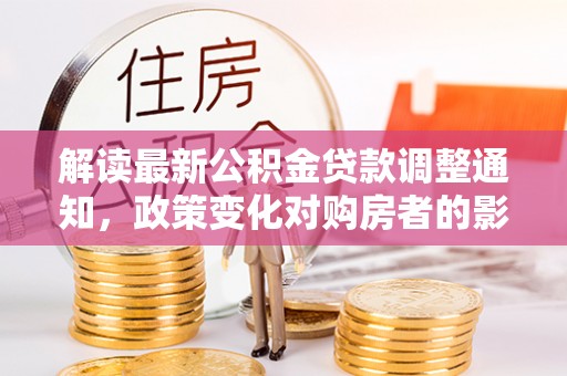 曲水解读最新公积金贷款调整通知，政策变化对购房者的影响