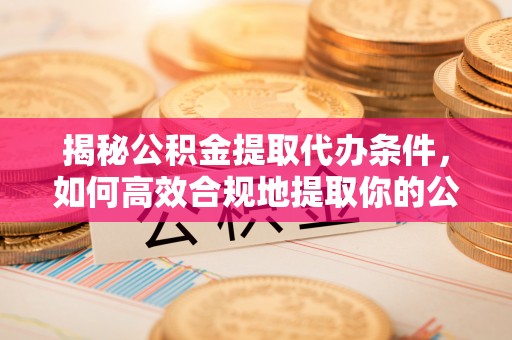 曲水揭秘公积金提取代办条件，如何高效合规地提取你的公积金
