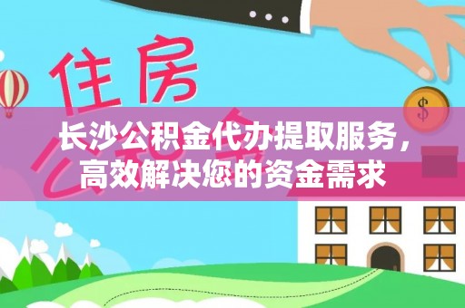 曲水长沙公积金代办提取服务，高效解决您的资金需求