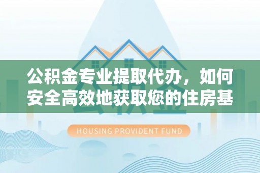 曲水公积金专业提取代办，如何安全高效地获取您的住房基金
