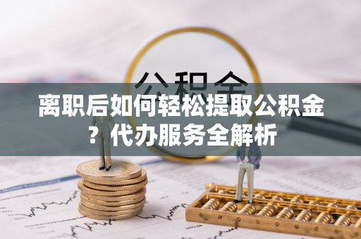 曲水离职后如何轻松提取公积金？代办服务全解析