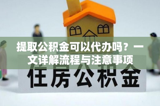曲水提取公积金可以代办吗？一文详解流程与注意事项