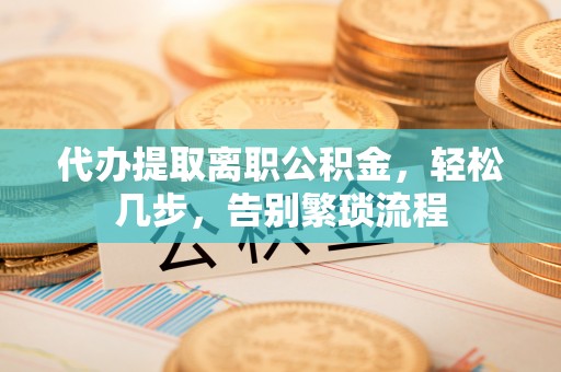曲水代办提取离职公积金，轻松几步，告别繁琐流程