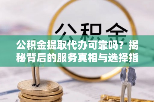 曲水公积金提取代办可靠吗？揭秘背后的服务真相与选择指南