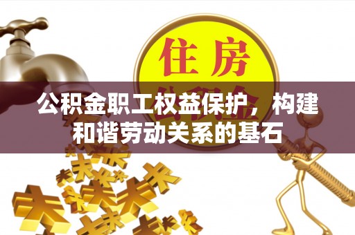 曲水公积金职工权益保护，构建和谐劳动关系的基石