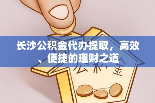 曲水长沙公积金代办提取，高效、便捷的理财之道