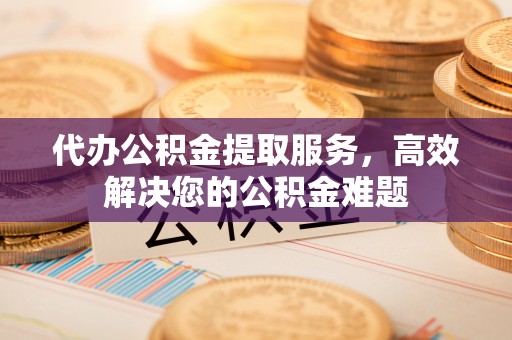 曲水代办公积金提取服务，高效解决您的公积金难题
