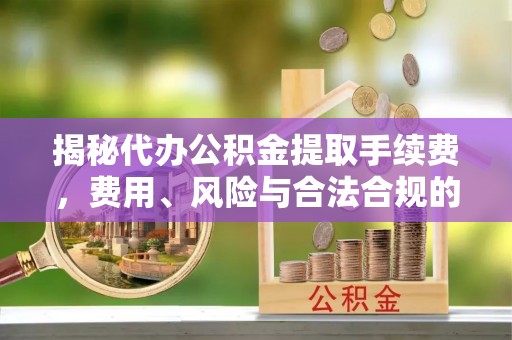 曲水揭秘代办公积金提取手续费，费用、风险与合法合规的全解析