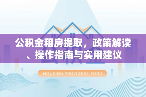 曲水公积金租房提取，政策解读、操作指南与实用建议