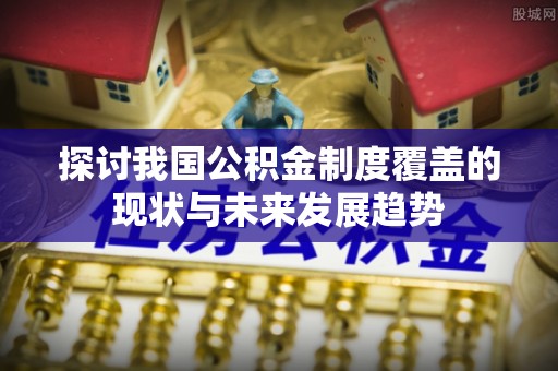 曲水探讨我国公积金制度覆盖的现状与未来发展趋势
