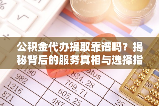 曲水公积金代办提取靠谱吗？揭秘背后的服务真相与选择指南