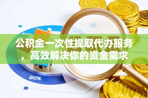 曲水公积金一次性提取代办服务，高效解决你的资金需求