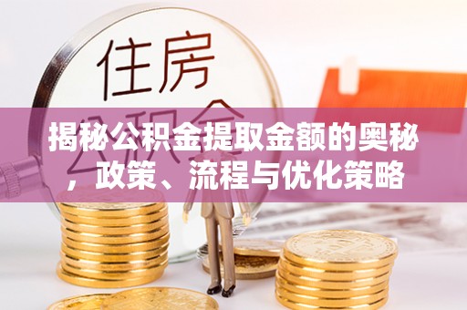 曲水揭秘公积金提取金额的奥秘，政策、流程与优化策略