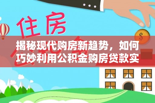 曲水揭秘现代购房新趋势，如何巧妙利用公积金购房贷款实现梦想家园