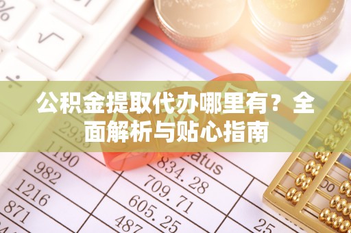 曲水公积金提取代办哪里有？全面解析与贴心指南