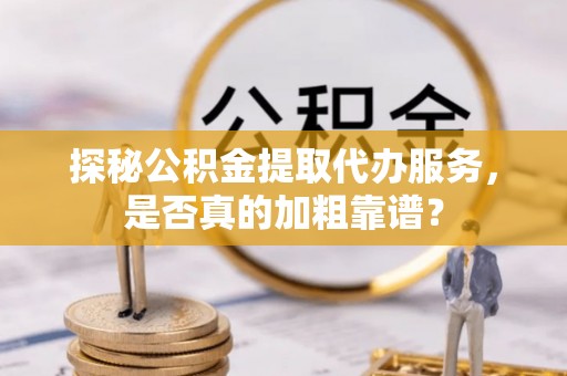 曲水探秘公积金提取代办服务，是否真的加粗靠谱？