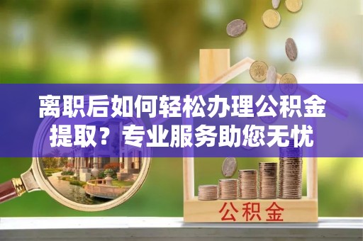 曲水离职后如何轻松办理公积金提取？专业服务助您无忧