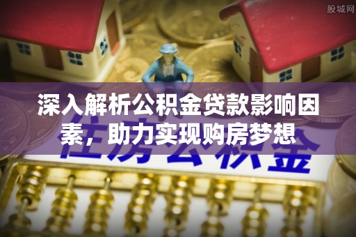 曲水深入解析公积金贷款影响因素，助力实现购房梦想