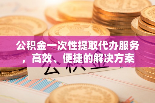 曲水公积金一次性提取代办服务，高效、便捷的解决方案