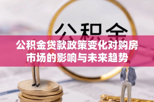 曲水公积金贷款政策变化对购房市场的影响与未来趋势