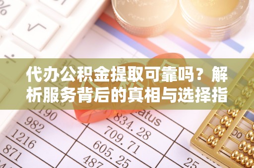 曲水代办公积金提取可靠吗？解析服务背后的真相与选择指南