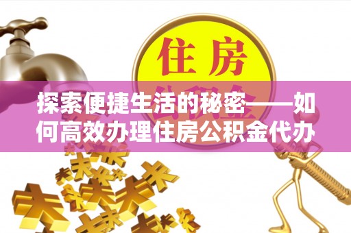曲水探索便捷生活的秘密——如何高效办理住房公积金代办提取