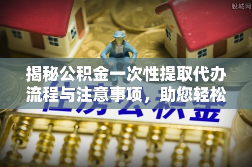 曲水揭秘公积金一次性提取代办流程与注意事项，助您轻松实现资金自由