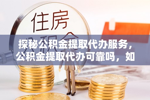 曲水探秘公积金提取代办服务，公积金提取代办可靠吗，如何选择值得信赖的机构？
