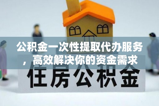 曲水公积金一次性提取代办服务，高效解决你的资金需求