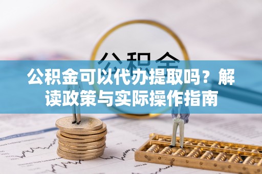 曲水公积金可以代办提取吗？解读政策与实际操作指南