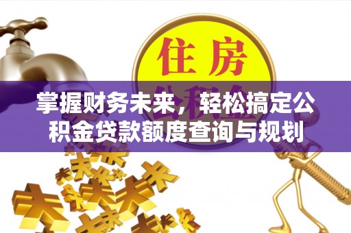 曲水掌握财务未来，轻松搞定公积金贷款额度查询与规划