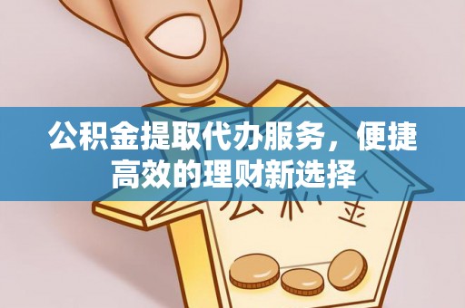 曲水公积金提取代办服务，便捷高效的理财新选择