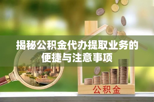 曲水揭秘公积金代办提取业务的便捷与注意事项