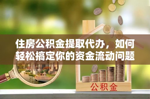 曲水住房公积金提取代办，如何轻松搞定你的资金流动问题