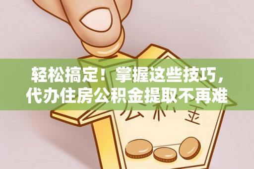 曲水轻松搞定！掌握这些技巧，代办住房公积金提取不再难