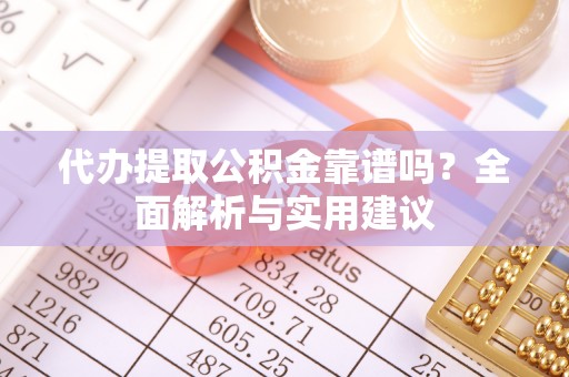 曲水代办提取公积金靠谱吗？全面解析与实用建议
