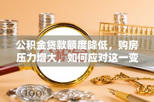曲水公积金贷款额度降低，购房压力增大，如何应对这一变化？