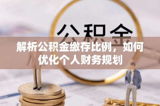 曲水解析公积金缴存比例，如何优化个人财务规划