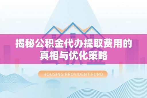 曲水揭秘公积金代办提取费用的真相与优化策略