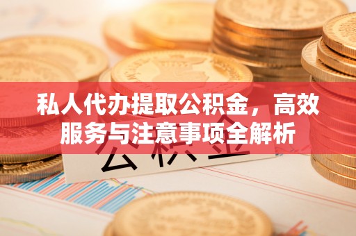 曲水私人代办提取公积金，高效服务与注意事项全解析