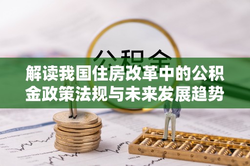 曲水解读我国住房改革中的公积金政策法规与未来发展趋势