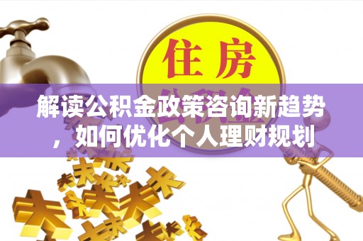 曲水解读公积金政策咨询新趋势，如何优化个人理财规划