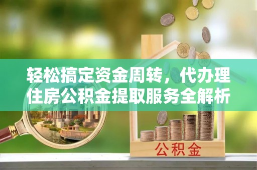 曲水轻松搞定资金周转，代办理住房公积金提取服务全解析